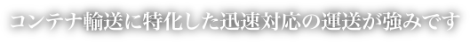 コンテナ輸送に特化した迅速対応の運送が強みです