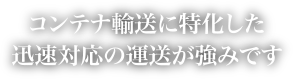 コンテナ輸送に特化した迅速対応の運送が強みです